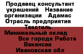 Продавец-консультант украшений › Название организации ­ Адамас › Отрасль предприятия ­ Текстиль › Минимальный оклад ­ 40 000 - Все города Работа » Вакансии   . Ивановская обл.